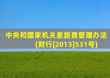 中央和国家机关差旅费管理办法(财行[2013]531号)